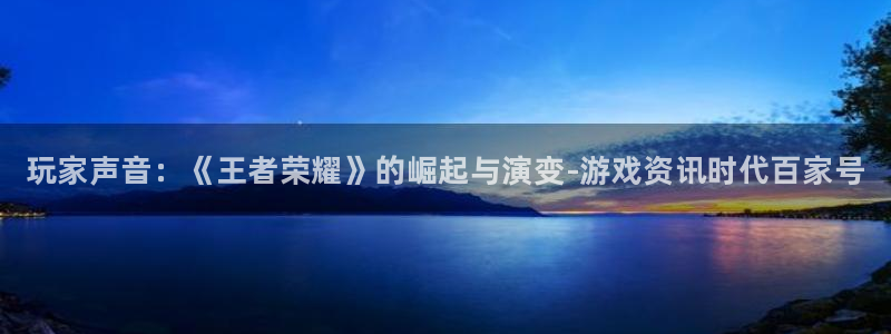 优贝娱乐测速登陆：玩家声音：《王者荣耀》的崛起与演变-游戏资