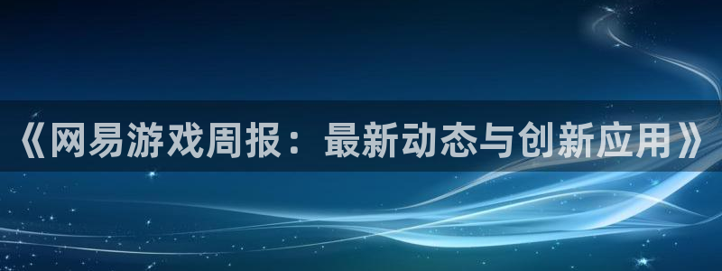优贝娱乐登录：《网易游戏周报：最新动态与创新应用》