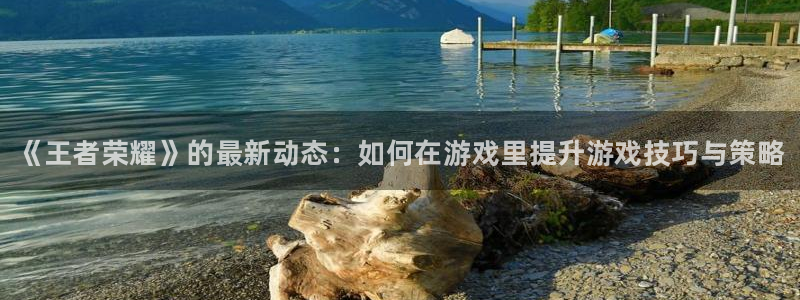 优贝娱乐注册平台：《王者荣耀》的最新动态：如何在游戏里提升游