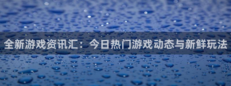 优贝娱乐网址注册：全新游戏资讯汇：今日热门游戏动态与新鲜玩法