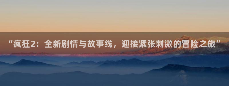 优贝娱乐登陆地址：“疯狂2：全新剧情与故事线，迎接紧张刺激的