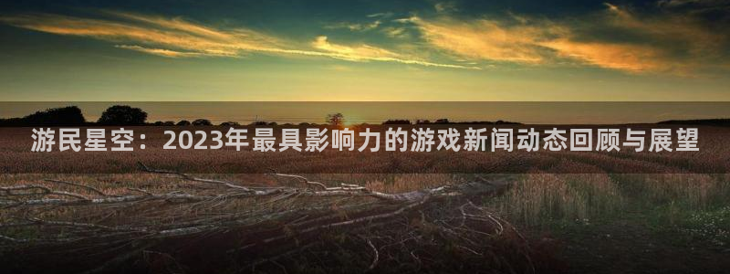 优贝娱乐：游民星空：2023年最具影响力的游戏新闻动态回顾与